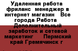 Удаленная работа, фриланс, менеджер в интернет-магазин - Все города Работа » Дополнительный заработок и сетевой маркетинг   . Пермский край,Гремячинск г.